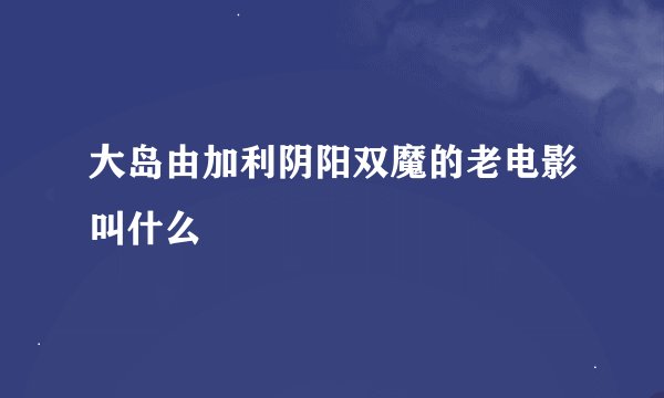 大岛由加利阴阳双魔的老电影叫什么