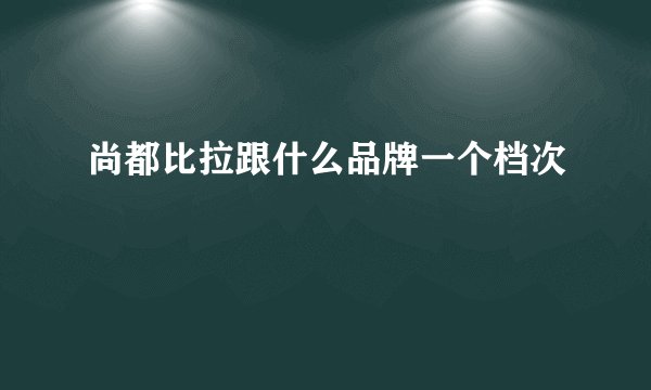尚都比拉跟什么品牌一个档次