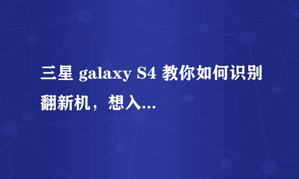 三星 galaxy S4 教你如何识别翻新机，想入手的必看