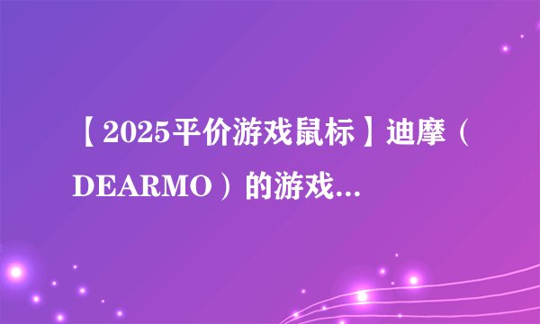 【2025平价游戏鼠标】迪摩(DEARMO)的游戏鼠标怎么样?哪些型号值得入手?