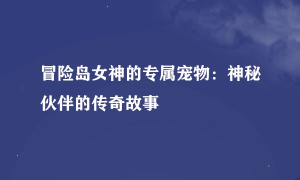 冒险岛女神的专属宠物：神秘伙伴的传奇故事