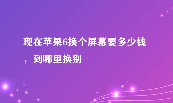 现在苹果6换个屏幕要多少钱，到哪里换别
