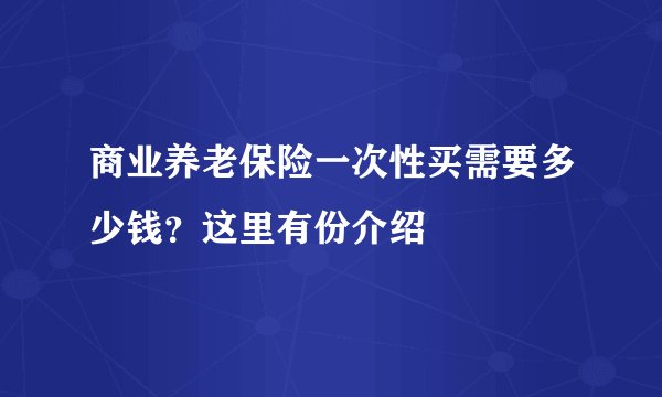 商业养老保险一次性买需要多少钱？这里有份介绍