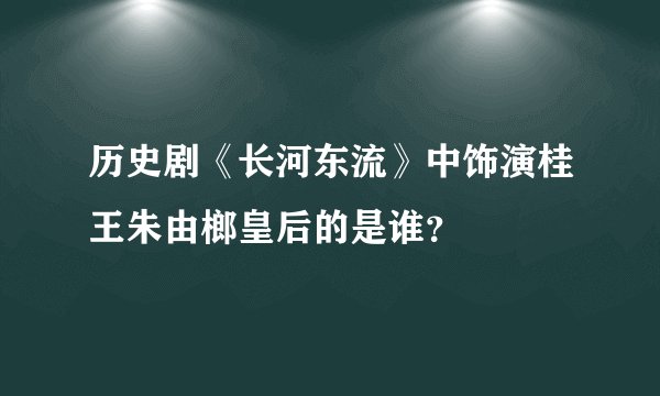 历史剧《长河东流》中饰演桂王朱由榔皇后的是谁？