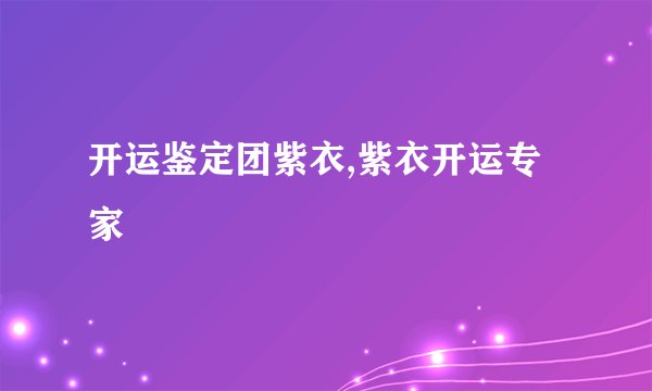 开运鉴定团紫衣,紫衣开运专家