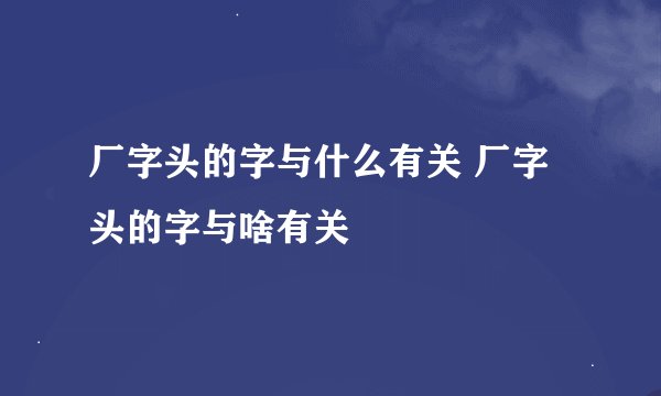 厂字头的字与什么有关 厂字头的字与啥有关