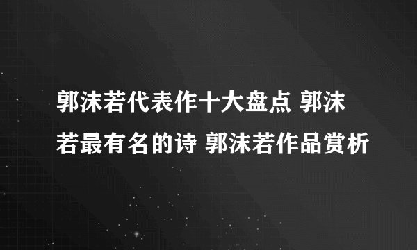 郭沫若代表作十大盘点 郭沫若最有名的诗 郭沫若作品赏析