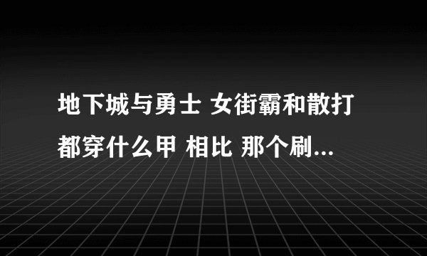 地下城与勇士 女街霸和散打都穿什么甲 相比 那个刷图快 匹克 也可以