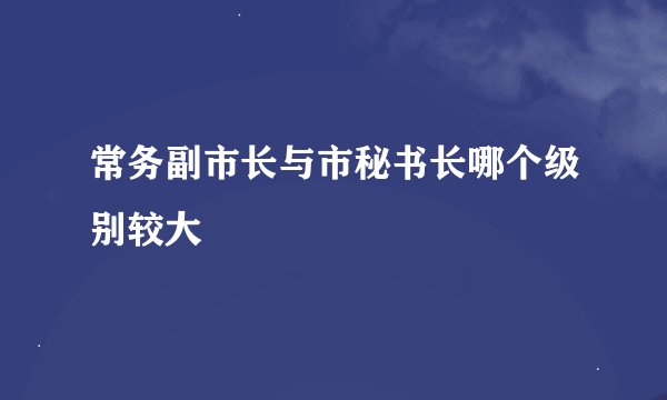 常务副市长与市秘书长哪个级别较大