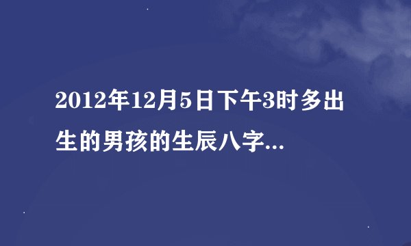 2012年12月5日下午3时多出生的男孩的生辰八字是什么？