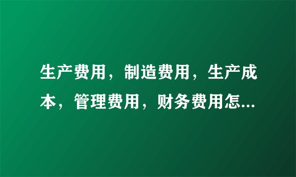 生产费用，制造费用，生产成本，管理费用，财务费用怎么区分?