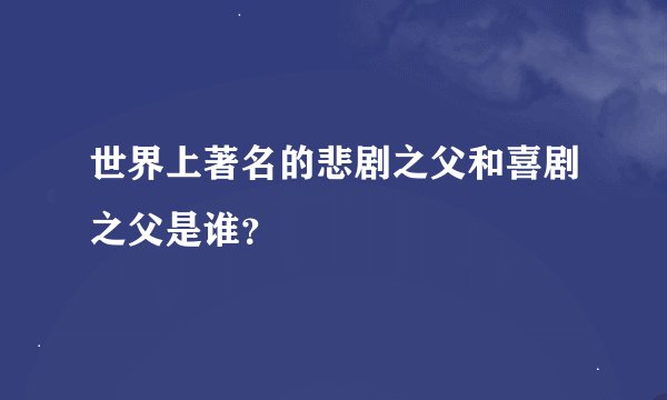 世界上著名的悲剧之父和喜剧之父是谁？