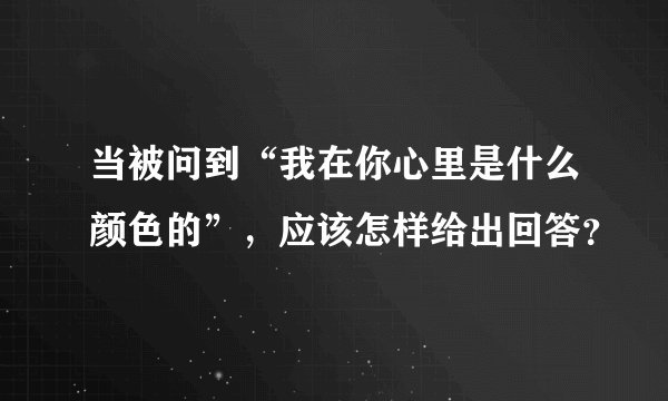 当被问到“我在你心里是什么颜色的”,应该怎样给出回答?