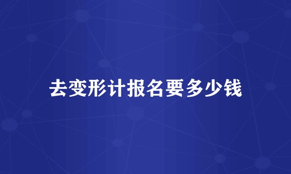 去变形计报名要多少钱