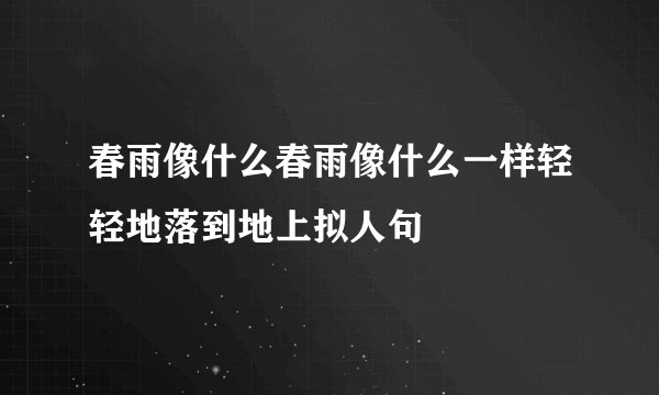 春雨像什么春雨像什么一样轻轻地落到地上拟人句