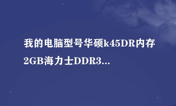 我的电脑型号华硕k45DR内存2GB海力士DDR3.1600MHZ经常提醒物理内存不够电脑经常跑不动了怎么办