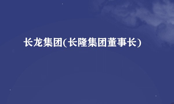 长龙集团(长隆集团董事长)