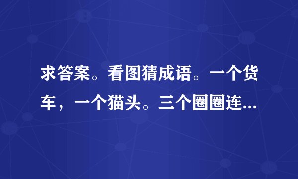 求答案。看图猜成语。一个货车，一个猫头。三个圈圈连在一起。一张证书