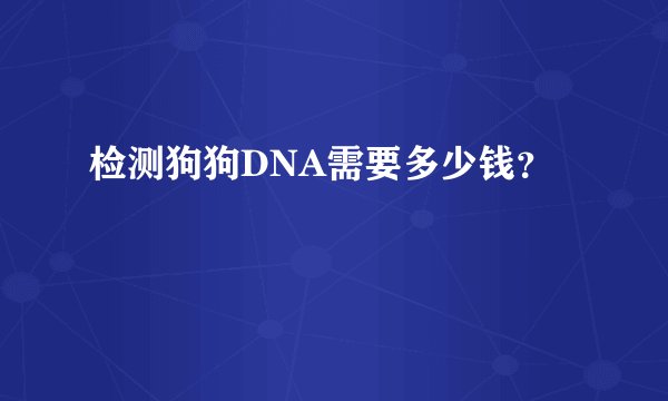 检测狗狗DNA需要多少钱？