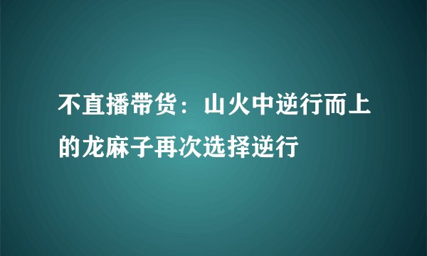 不直播带货：山火中逆行而上的龙麻子再次选择逆行