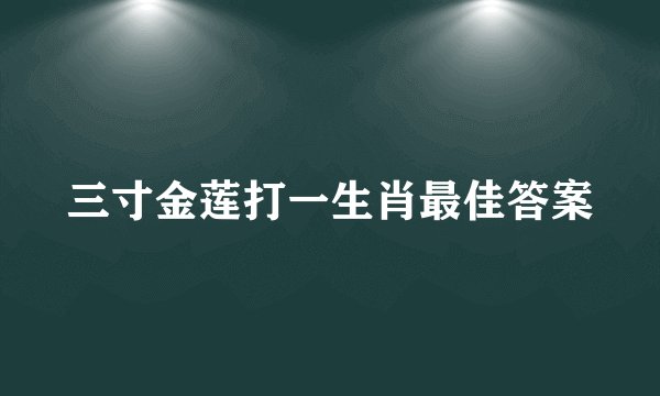 三寸金莲打一生肖最佳答案