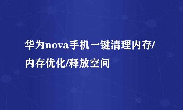 华为nova手机一键清理内存/内存优化/释放空间