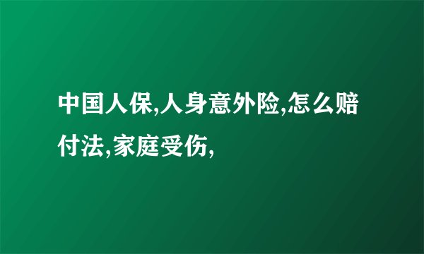 中国人保,人身意外险,怎么赔付法,家庭受伤,