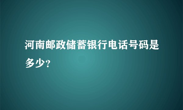 河南邮政储蓄银行电话号码是多少？
