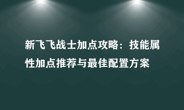 新飞飞战士加点攻略:技能属性加点推荐与最佳配置方案