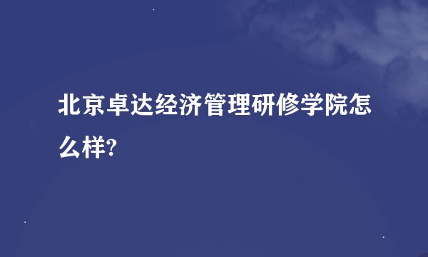 北京卓达经济管理研修学院怎么样?