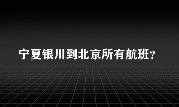 宁夏银川到北京所有航班？