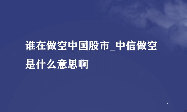谁在做空中国股市_中信做空是什么意思啊