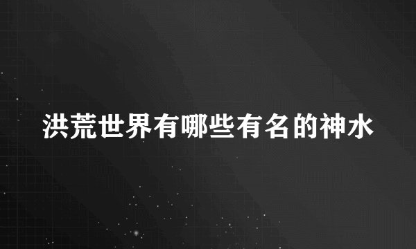 洪荒世界有哪些有名的神水