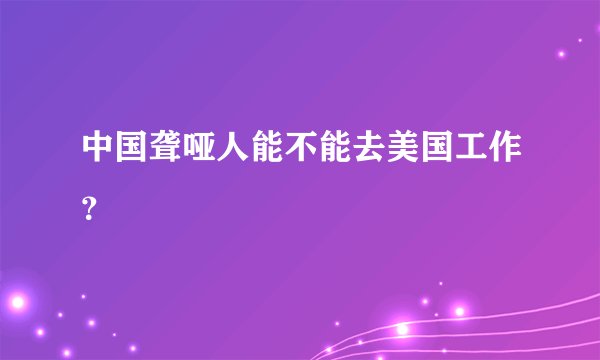 中国聋哑人能不能去美国工作?