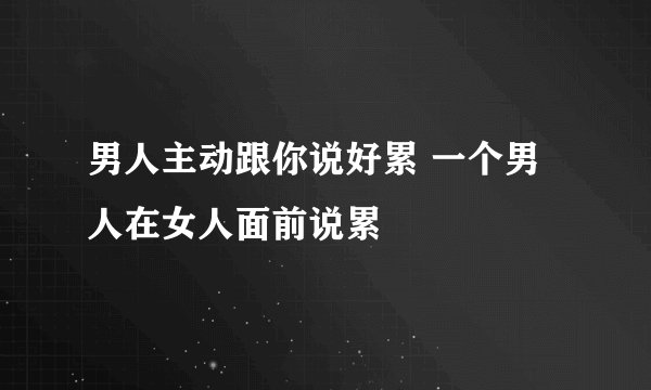 男人主动跟你说好累 一个男人在女人面前说累
