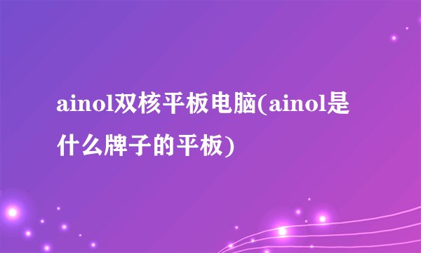 ainol双核平板电脑(ainol是什么牌子的平板)