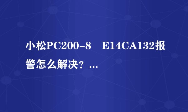 小松PC200-8 E14CA132报警怎么解决？是更换油门旋纽吗？多少钱？
