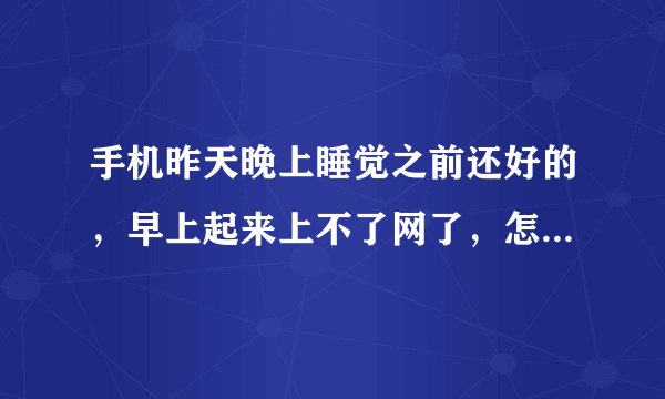 手机昨天晚上睡觉之前还好的，早上起来上不了网了，怎么回事？