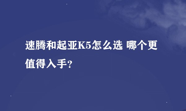 速腾和起亚K5怎么选 哪个更值得入手？