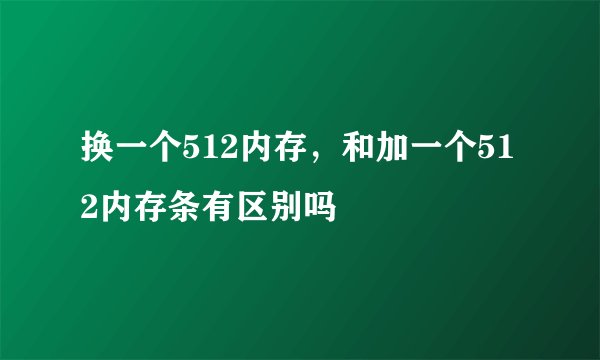 换一个512内存，和加一个512内存条有区别吗