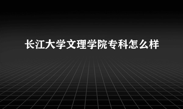 长江大学文理学院专科怎么样