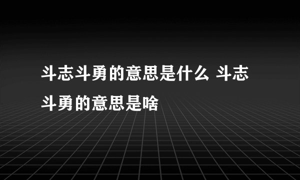 斗志斗勇的意思是什么 斗志斗勇的意思是啥