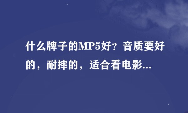 什么牌子的MP5好?音质要好的,耐摔的,适合看电影听音乐看小说,价格在700~800之间。