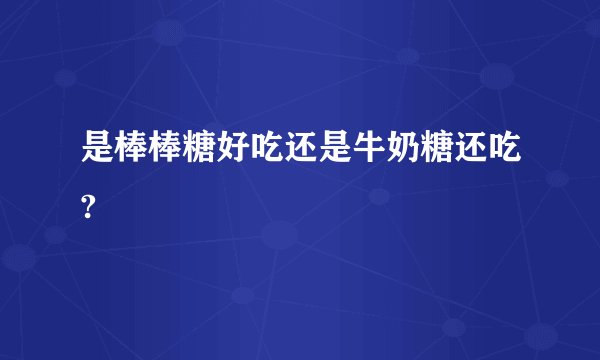 是棒棒糖好吃还是牛奶糖还吃?