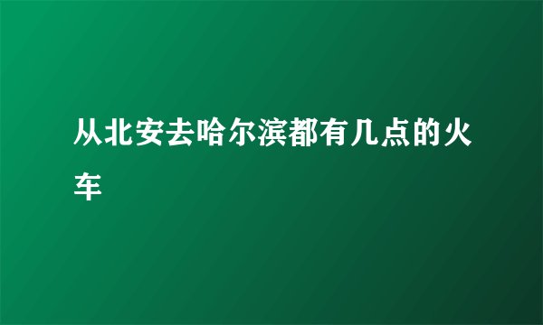 从北安去哈尔滨都有几点的火车