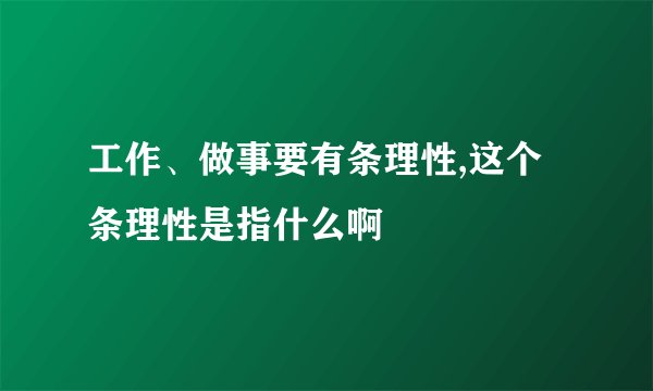 工作、做事要有条理性,这个条理性是指什么啊