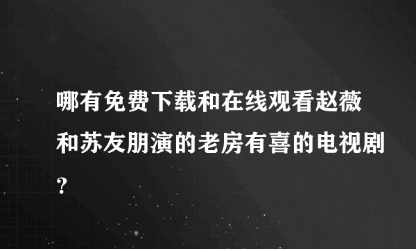 哪有免费下载和在线观看赵薇和苏友朋演的老房有喜的电视剧？