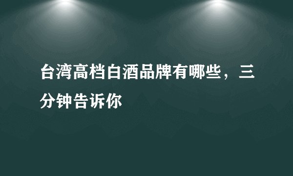 台湾高档白酒品牌有哪些，三分钟告诉你