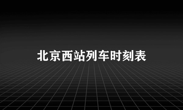 北京西站列车时刻表