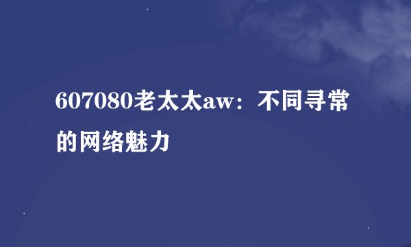 607080老太太aw:不同寻常的网络魅力